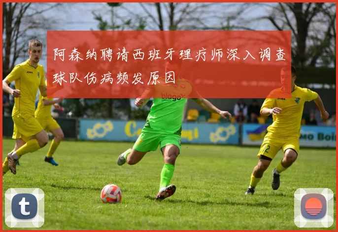 阿森纳聘请西班牙理疗师深入调查球队伤病频发原因