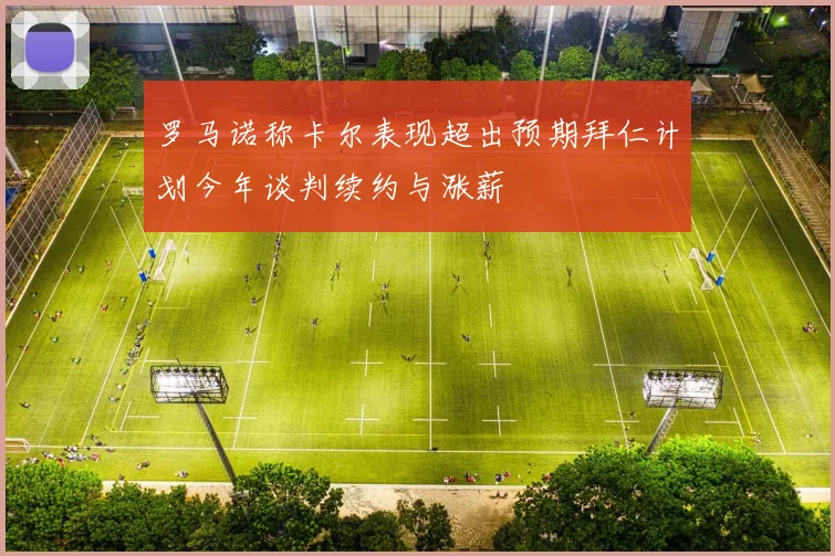 罗马诺称卡尔表现超出预期拜仁计划今年谈判续约与涨薪