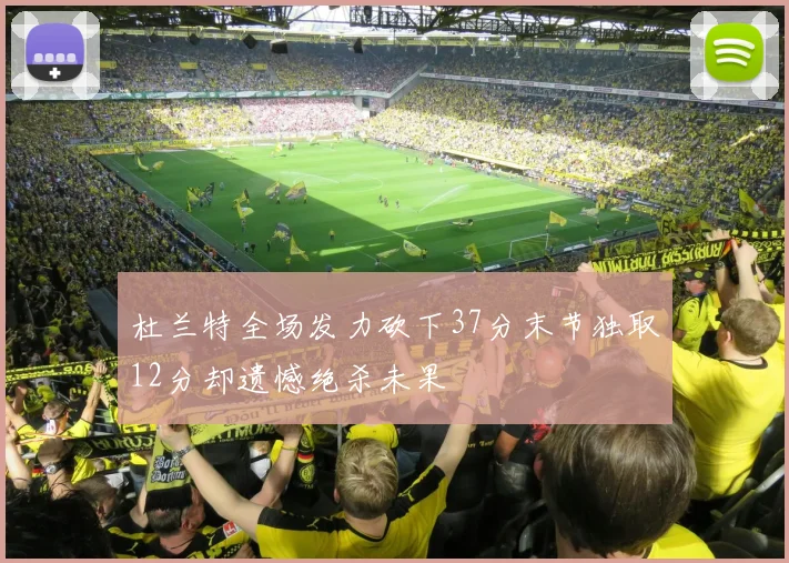 杜兰特全场发力砍下37分末节独取12分却遗憾绝杀未果
