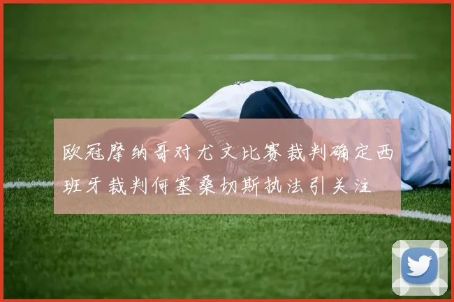 欧冠摩纳哥对尤文比赛裁判确定西班牙裁判何塞桑切斯执法引关注
