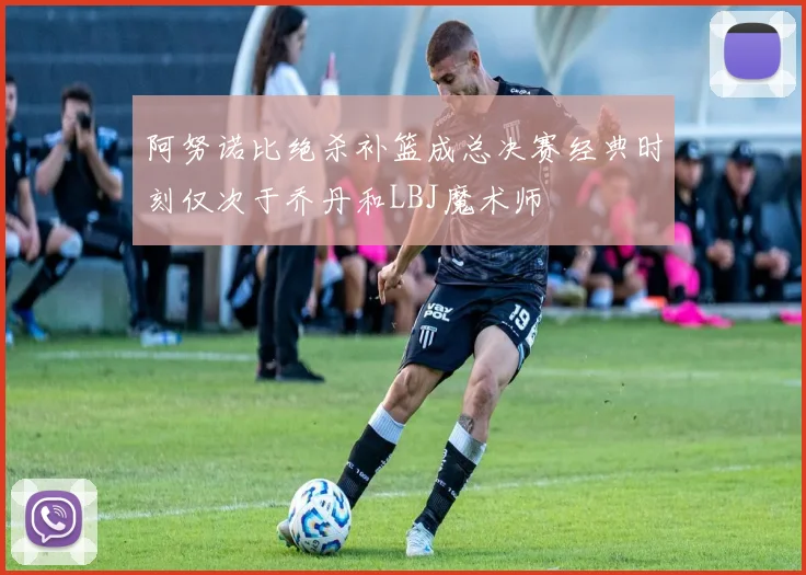 阿努诺比绝杀补篮成总决赛经典时刻仅次于乔丹和LBJ魔术师