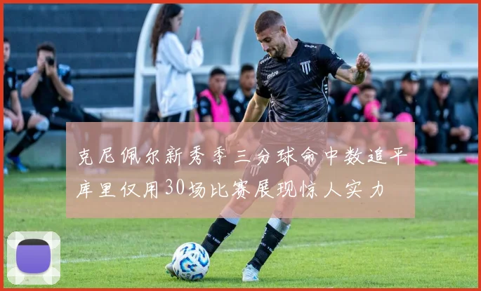 克尼佩尔新秀季三分球命中数追平库里仅用30场比赛展现惊人实力