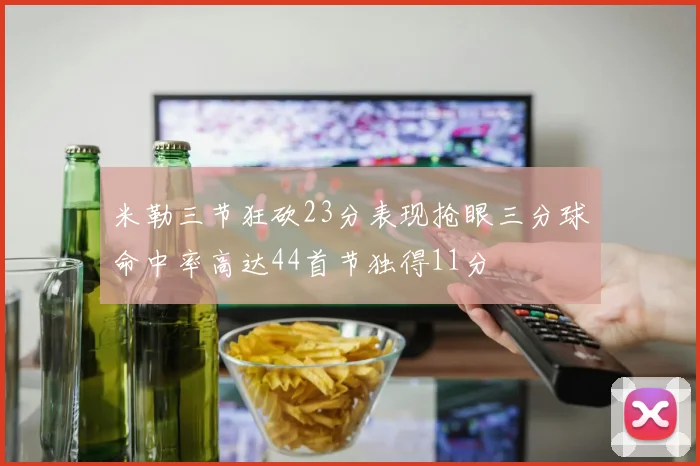 米勒三节狂砍23分表现抢眼三分球命中率高达44首节独得11分