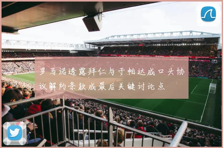 罗马诺透露拜仁与于帕达成口头协议解约条款成最后关键讨论点