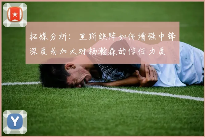拓媒分析：里斯缺阵如何增强中锋深度或加大对杨瀚森的信任力度