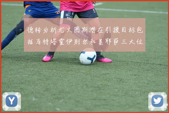 德转分析尤文图斯潜在引援目标包括马特塔霍伊别尔和基耶萨三大位置补强方案
