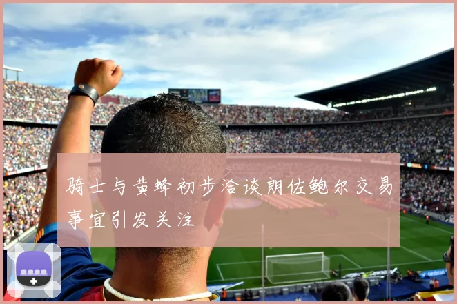 骑士与黄蜂初步洽谈朗佐鲍尔交易事宜引发关注