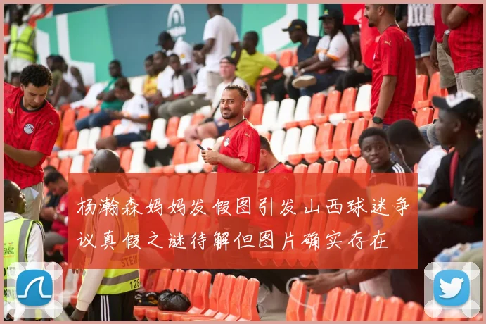 杨瀚森妈妈发假图引发山西球迷争议真假之谜待解但图片确实存在