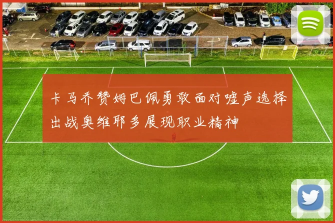卡马乔赞姆巴佩勇敢面对嘘声选择出战奥维耶多展现职业精神