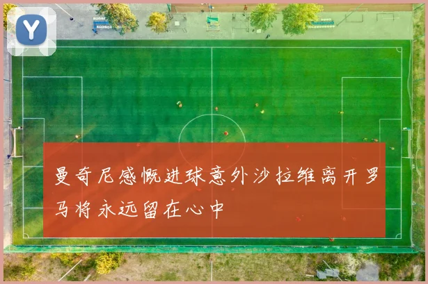 曼奇尼感慨进球意外沙拉维离开罗马将永远留在心中