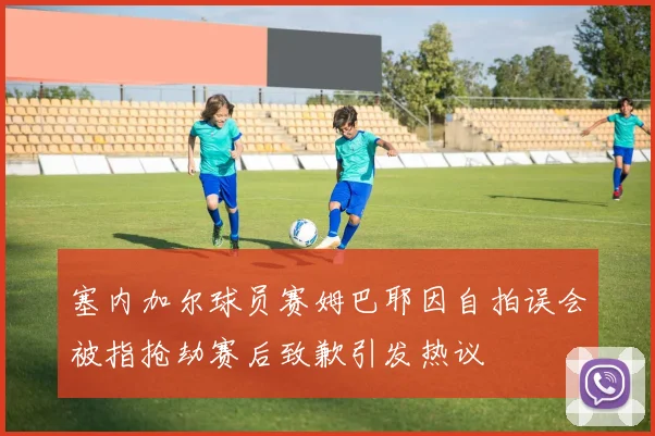 塞内加尔球员赛姆巴耶因自拍误会被指抢劫赛后致歉引发热议