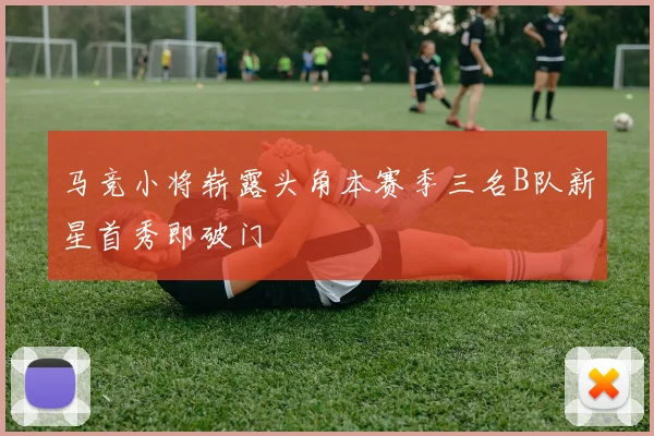 马竞小将崭露头角本赛季三名B队新星首秀即破门