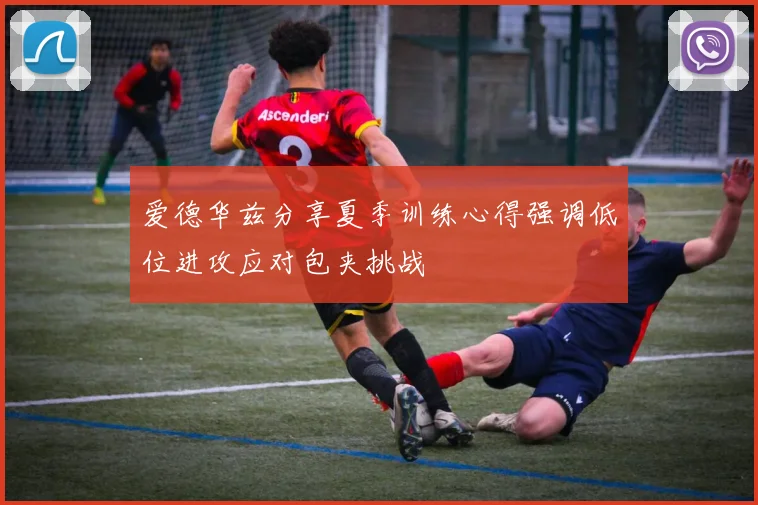爱德华兹分享夏季训练心得强调低位进攻应对包夹挑战