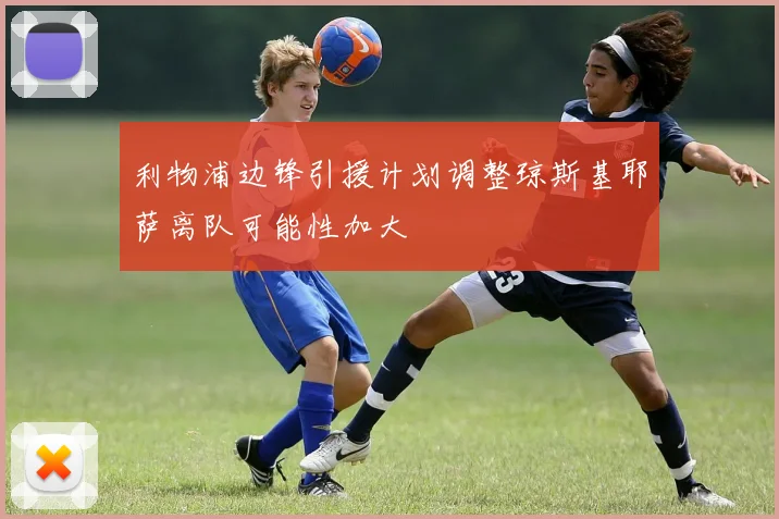 利物浦边锋引援计划调整琼斯基耶萨离队可能性加大