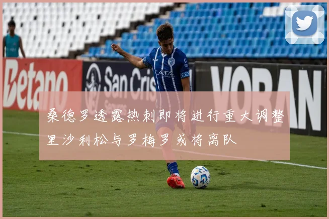 桑德罗透露热刺即将进行重大调整里沙利松与罗梅罗或将离队