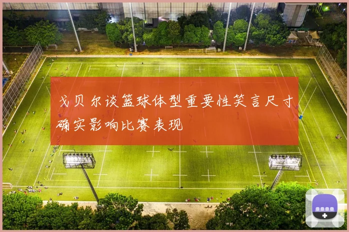 戈贝尔谈篮球体型重要性笑言尺寸确实影响比赛表现