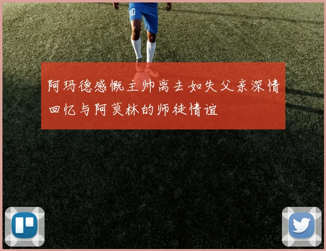 阿玛德感慨主帅离去如失父亲深情回忆与阿莫林的师徒情谊