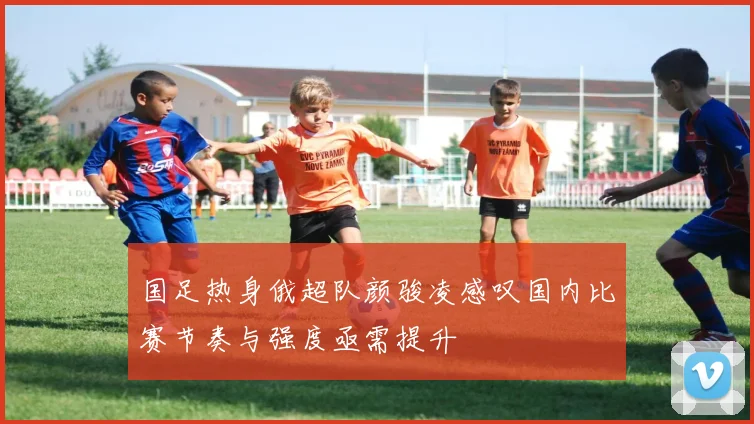 国足热身俄超队颜骏凌感叹国内比赛节奏与强度亟需提升