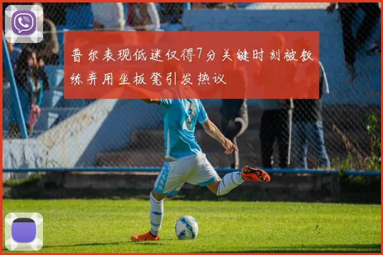 普尔表现低迷仅得7分关键时刻被教练弃用坐板凳引发热议