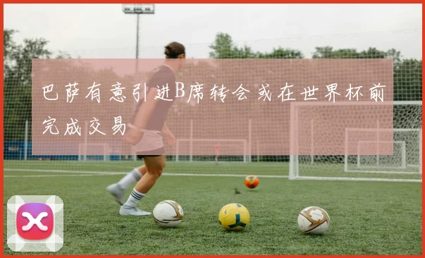 巴萨有意引进B席转会或在世界杯前完成交易