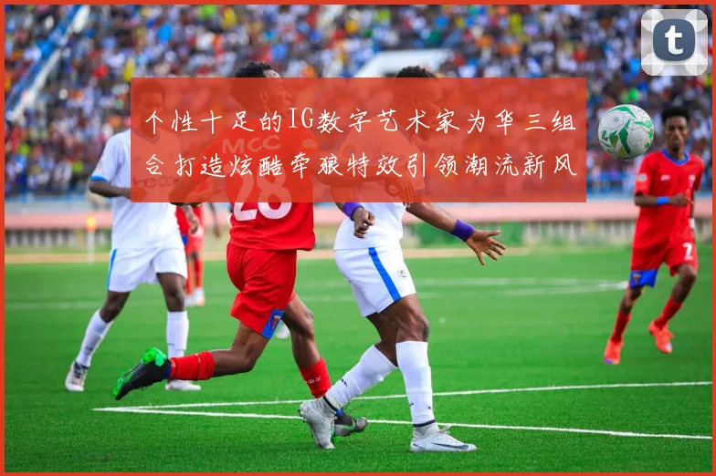 个性十足的IG数字艺术家为华三组合打造炫酷牵狼特效引领潮流新风尚