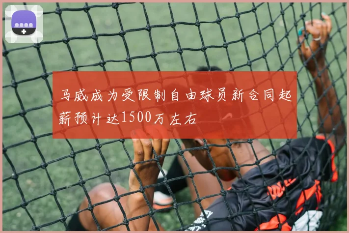 马威成为受限制自由球员新合同起薪预计达1500万左右