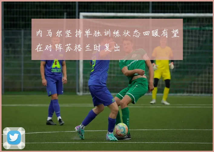 内马尔坚持单独训练状态回暖有望在对阵苏格兰时复出