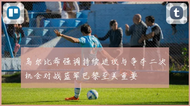 乌尔比希强调持续进攻与争夺二次机会对战蓝军巴黎至关重要