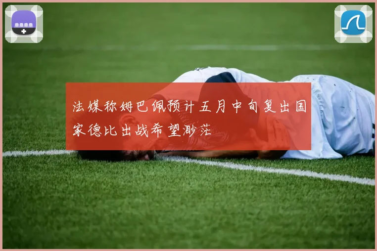 法媒称姆巴佩预计五月中旬复出国家德比出战希望渺茫