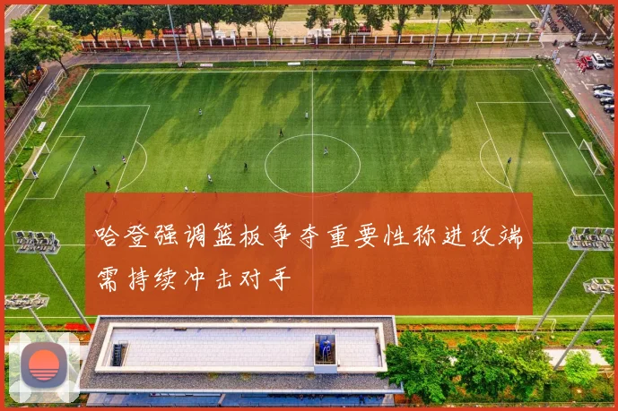 哈登强调篮板争夺重要性称进攻端需持续冲击对手